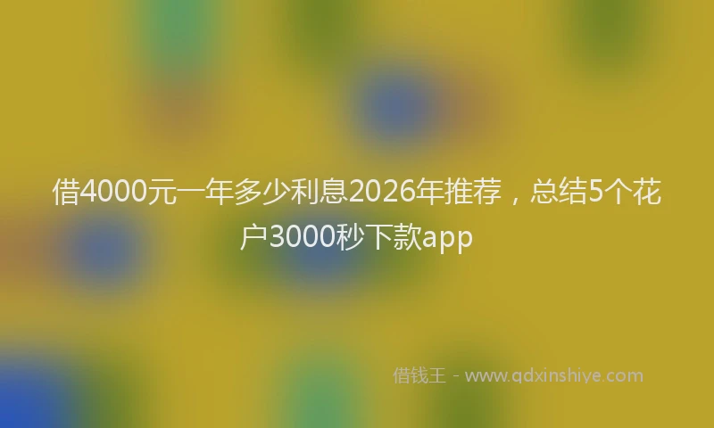 借4000元一年多少利息2026年推荐，总结5个花户3000秒下款app