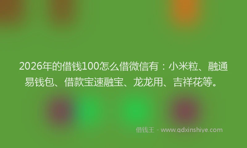 2026年的借钱100怎么借微信有：小米粒、融通易钱包、借款宝速融宝、龙龙用、吉祥花等。