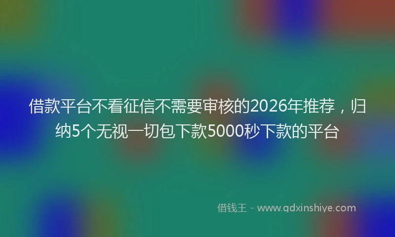 借款平台不看征信不需要审核的2026年推荐，归纳5个无视一切包下款5000秒下款的平台