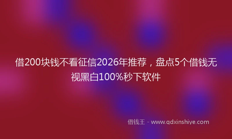 借200块钱不看征信2026年推荐,盘点5个借钱无视黑白100%秒下软件
