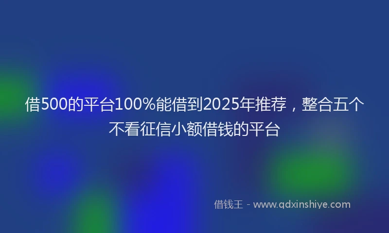 借500的平台100%能借到2025年推荐，整合五个不看征信小额借钱的平台