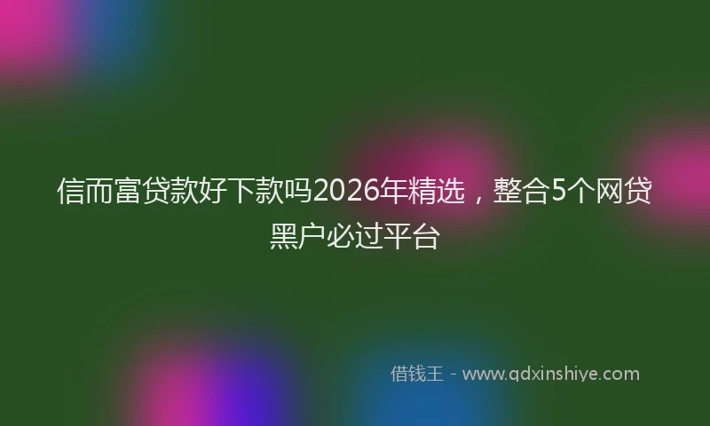 信而富贷款好下款吗2026年精选，整合5个网贷黑户必过平台