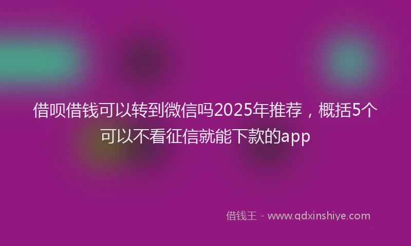 借呗借钱可以转到微信吗2025年推荐，概括5个可以不看征信就能下款的app