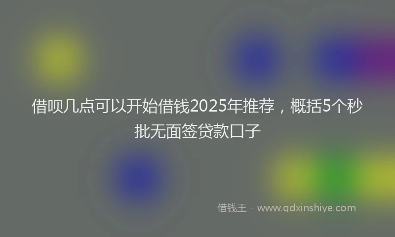 借呗几点可以开始借钱2025年推荐，概括5个秒批无面签贷款口子