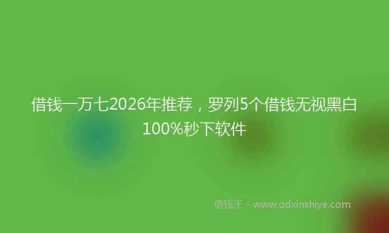 借钱一万七2026年推荐,罗列5个借钱无视黑白100%秒下软件