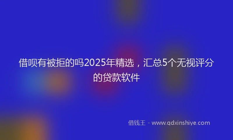借呗有被拒的吗2025年精选，汇总5个无视评分的贷款软件