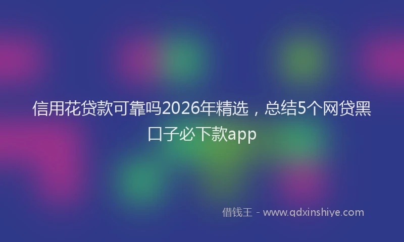 信用花贷款可靠吗2026年精选，总结5个网贷黑口子必下款app