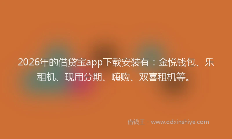 2026年的借贷宝app下载安装有:金悦钱包、乐租机、现用分期、嗨购、双喜租机等。