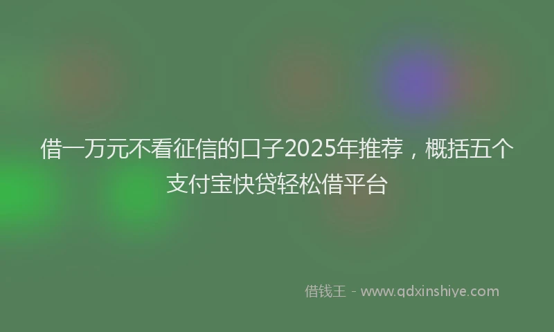 借一万元不看征信的口子2025年推荐,概括五个支付宝快贷轻松借平台