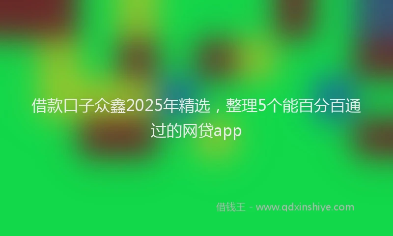 借款口子众鑫2025年精选，整理5个能百分百通过的网贷app