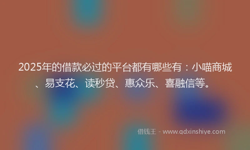 2025年的借款必过的平台都有哪些有:小喵商城、易支花、读秒贷、惠众乐、喜融信等。
