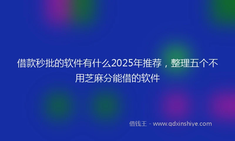 借款秒批的软件有什么2025年推荐，整理五个不用芝麻分能借的软件