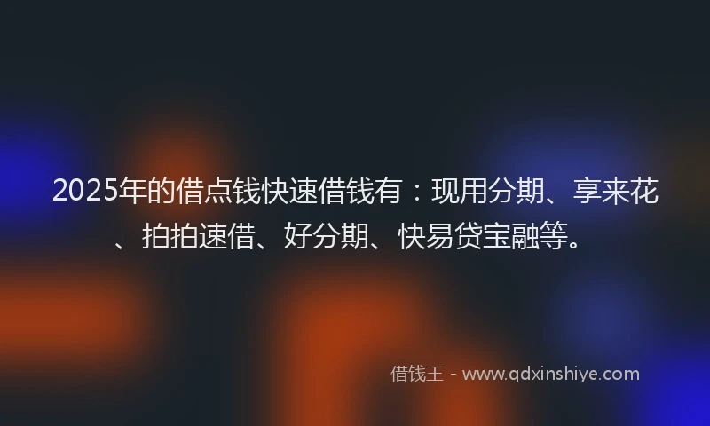 2025年的借点钱快速借钱有：现用分期、享来花、拍拍速借、好分期、快易贷宝融等。