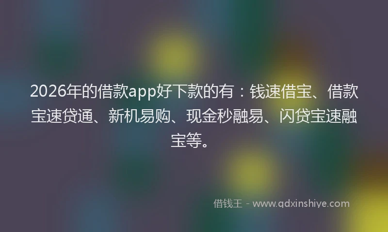 2026年的借款app好下款的有：钱速借宝、借款宝速贷通、新机易购、现金秒融易、闪贷宝速融宝等。
