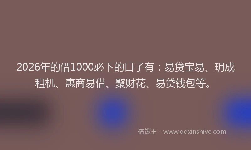 2026年的借1000必下的口子有:易贷宝易、玥成租机、惠商易借、聚财花、易贷钱包等。
