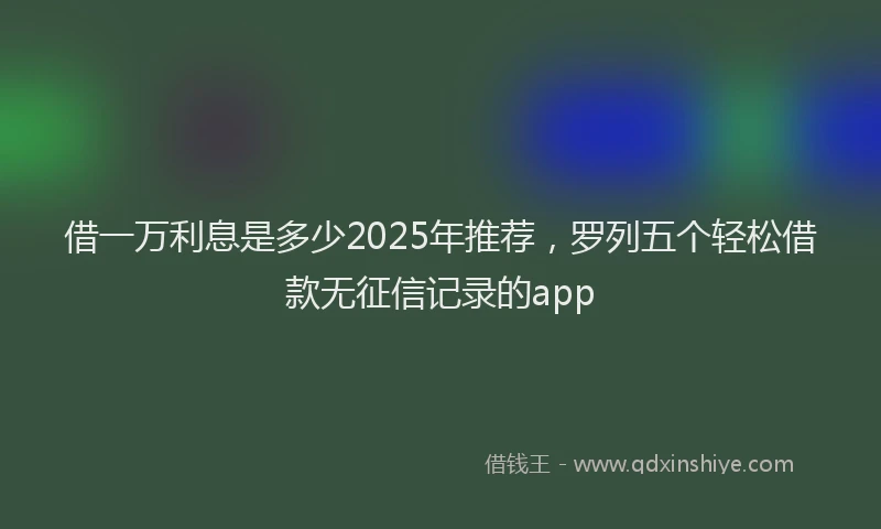 借一万利息是多少2025年推荐,罗列五个轻松借款无征信记录的app