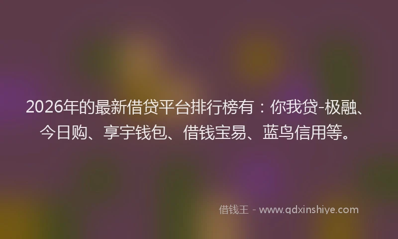 2026年的最新借贷平台排行榜有:你我贷-极融、今日购、享宇钱包、借钱宝易、蓝鸟信用等。