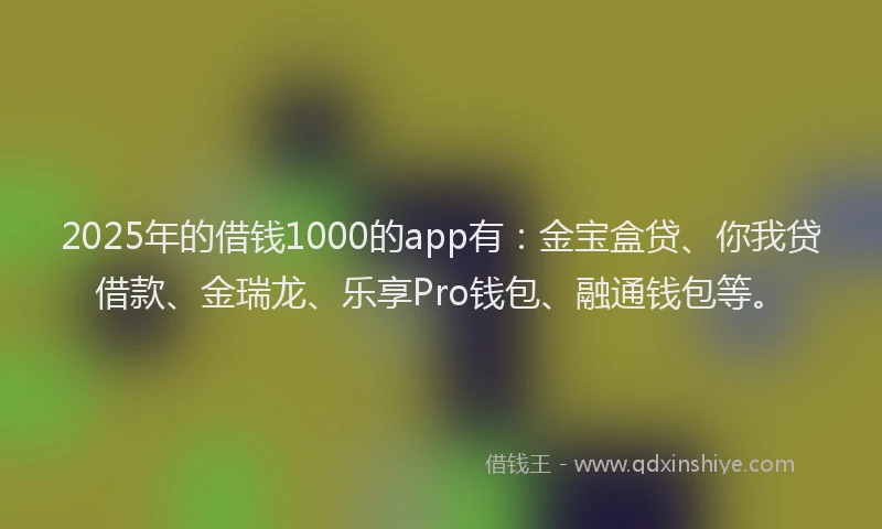 2025年的借钱1000的app有：金宝盒贷、你我贷借款、金瑞龙、乐享Pro钱包、融通钱包等。
