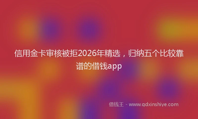 信用金卡审核被拒2026年精选，归纳五个比较靠谱的借钱app