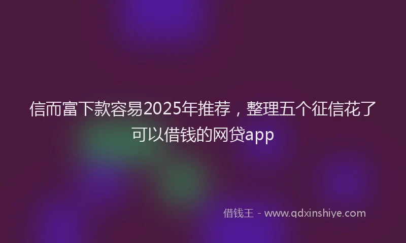信而富下款容易2025年推荐，整理五个征信花了可以借钱的网贷app