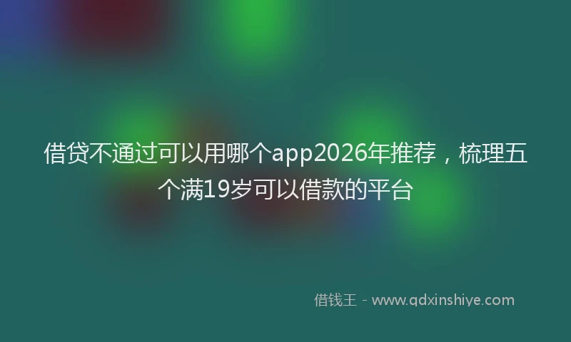 借贷不通过可以用哪个app2026年推荐,梳理五个满19岁可以借款的平台
