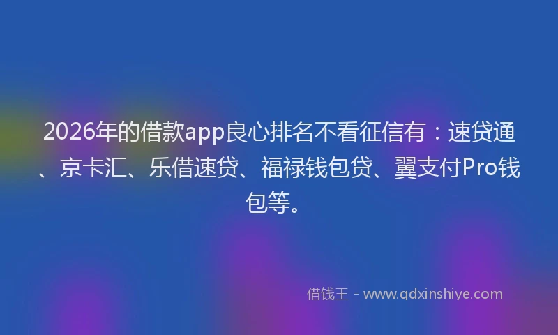 2026年的借款app良心排名不看征信有：速贷通、京卡汇、乐借速贷、福禄钱包贷、翼支付Pro钱包等。
