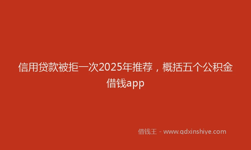 信用贷款被拒一次2025年推荐，概括五个公积金借钱app