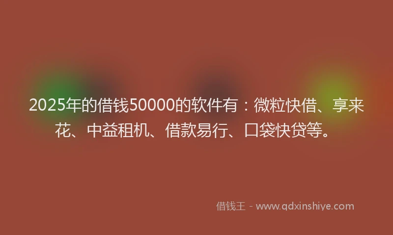 2025年的借钱50000的软件有：微粒快借、享来花、中益租机、借款易行、口袋快贷等。