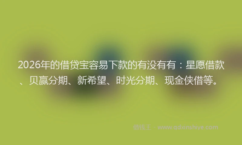 2026年的借贷宝容易下款的有没有有：星愿借款、贝赢分期、新希望、时光分期、现金侠借等。