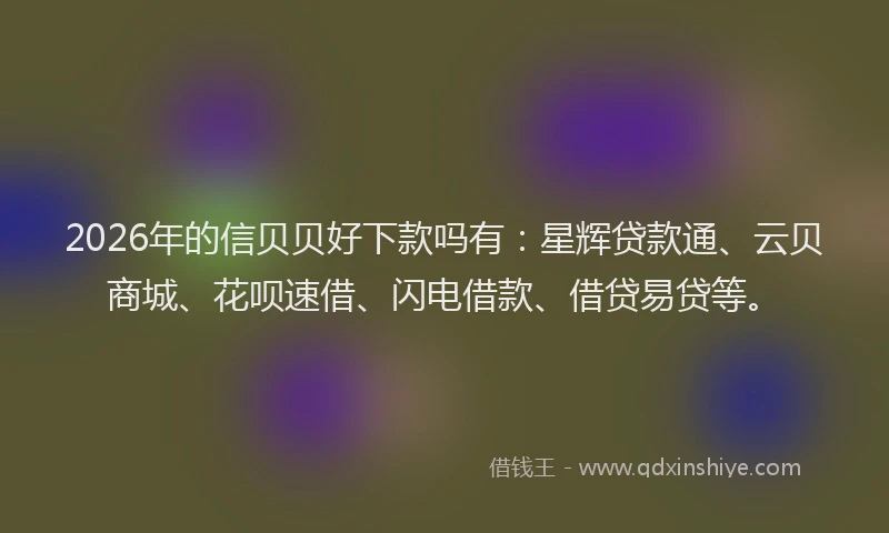 2026年的信贝贝好下款吗有:星辉贷款通、云贝商城、花呗速借、闪电借款、借贷易贷等。