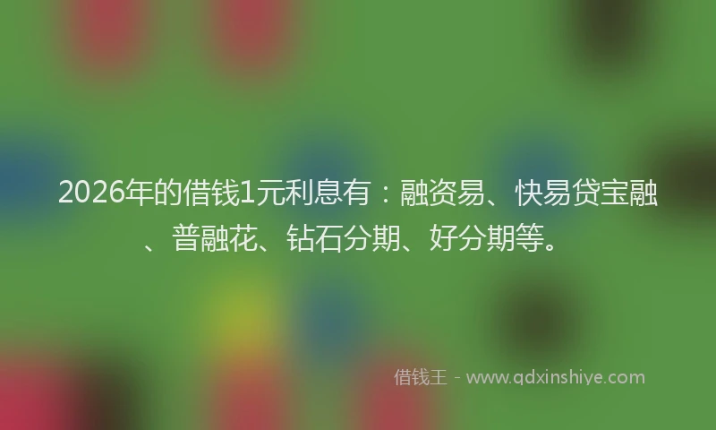 2026年的借钱1元利息有：融资易、快易贷宝融、普融花、钻石分期、好分期等。