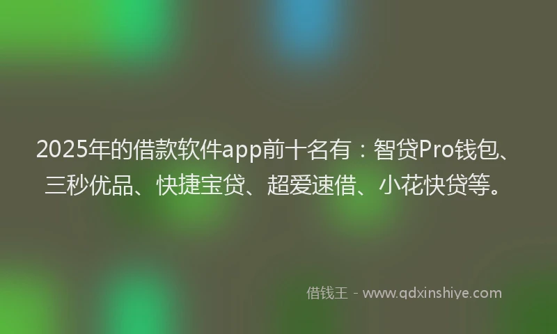 2025年的借款软件app前十名有:智贷Pro钱包、三秒优品、快捷宝贷、超爱速借、小花快贷等。