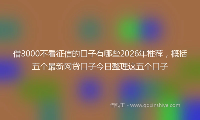 借3000不看征信的口子有哪些2026年推荐，概括五个最新网贷口子今日整理这五个口子
