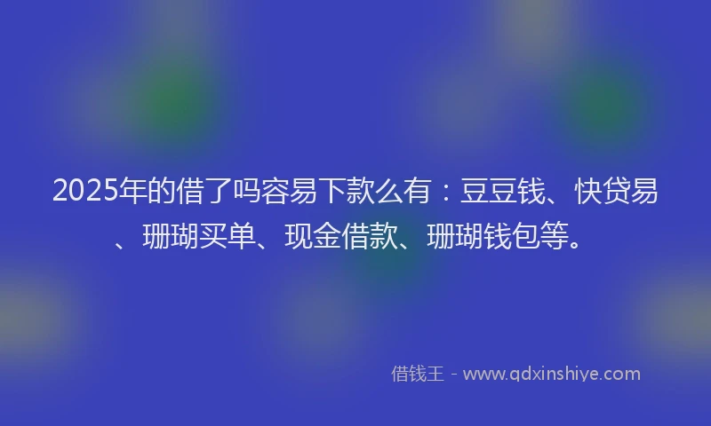 2025年的借了吗容易下款么有:豆豆钱、快贷易、珊瑚买单、现金借款、珊瑚钱包等。