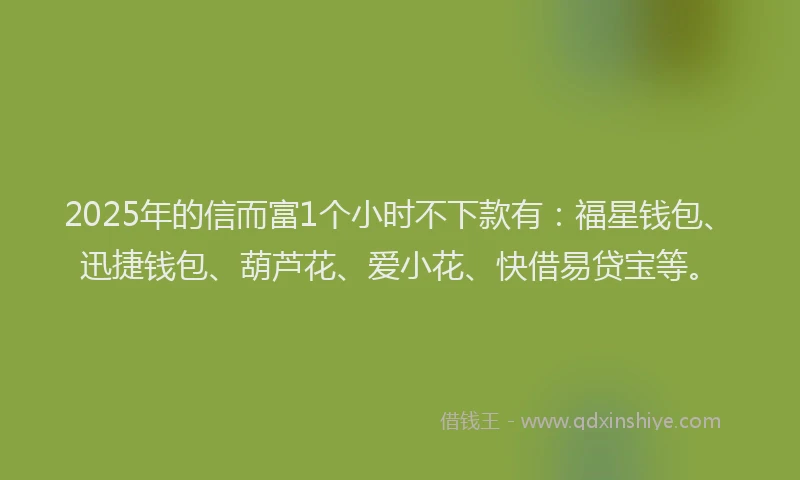2025年的信而富1个小时不下款有：福星钱包、迅捷钱包、葫芦花、爱小花、快借易贷宝等。