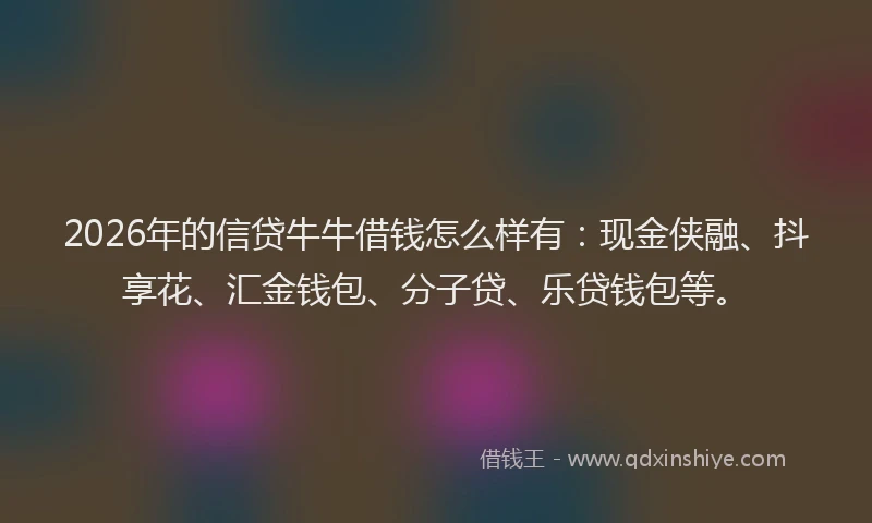 2026年的信贷牛牛借钱怎么样有：现金侠融、抖享花、汇金钱包、分子贷、乐贷钱包等。