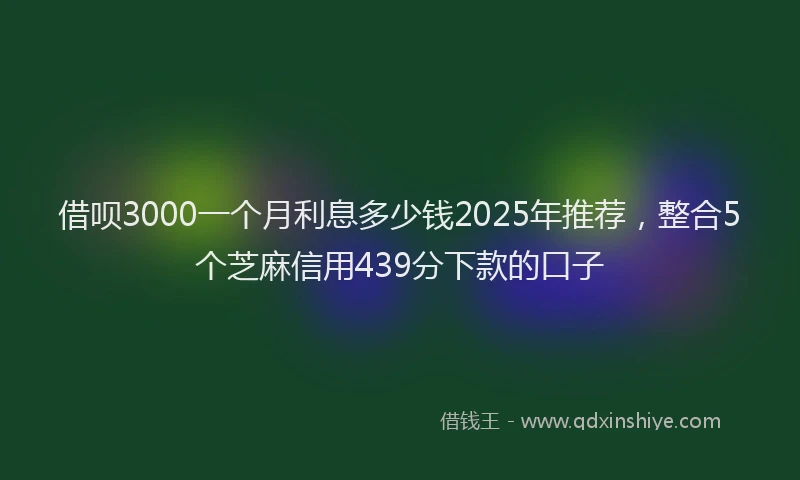 借呗3000一个月利息多少钱2025年推荐，整合5个芝麻信用439分下款的口子