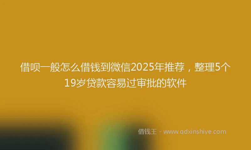 借呗一般怎么借钱到微信2025年推荐，整理5个19岁贷款容易过审批的软件