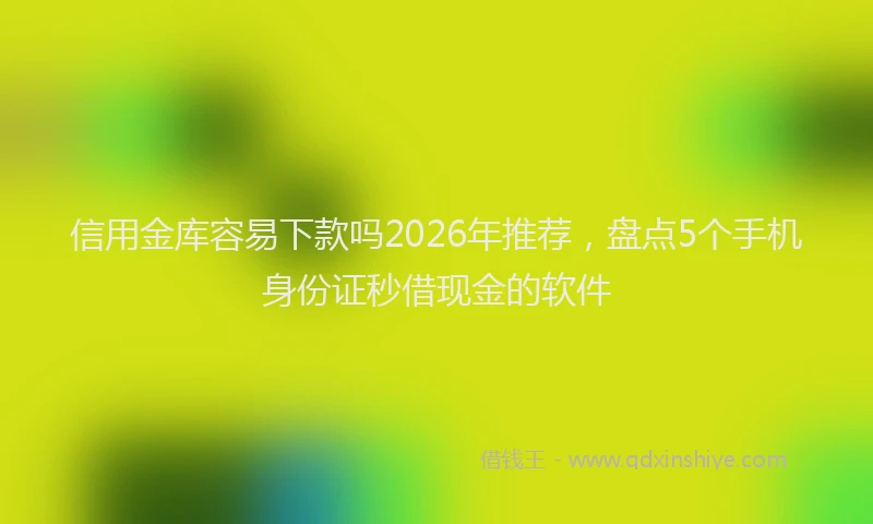 信用金库容易下款吗2026年推荐，盘点5个手机身份证秒借现金的软件