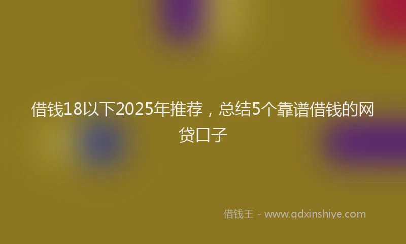 借钱18以下2025年推荐，总结5个靠谱借钱的网贷口子