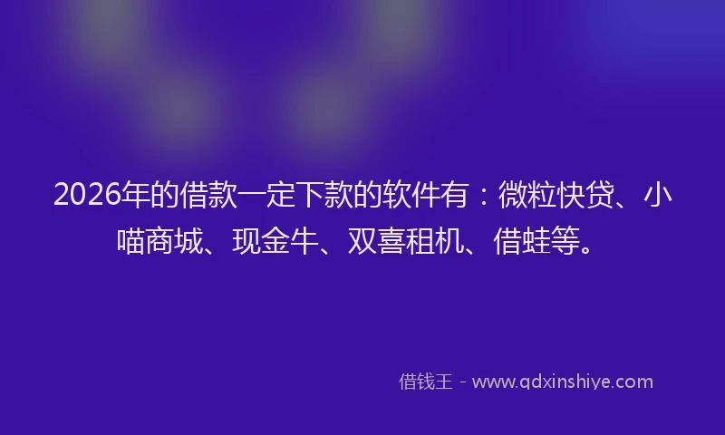 2026年的借款一定下款的软件有：微粒快贷、小喵商城、现金牛、双喜租机、借蛙等。