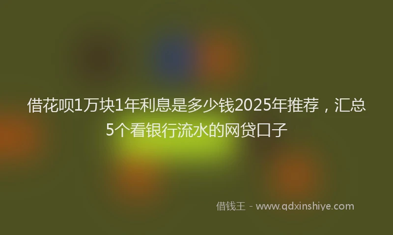 借花呗1万块1年利息是多少钱2025年推荐，汇总5个看银行流水的网贷口子