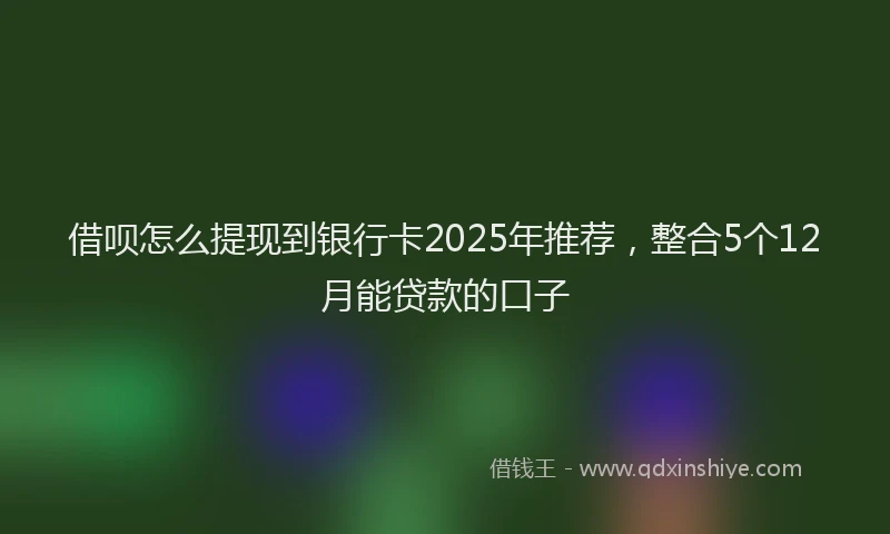 借呗怎么提现到银行卡2025年推荐，整合5个12月能贷款的口子