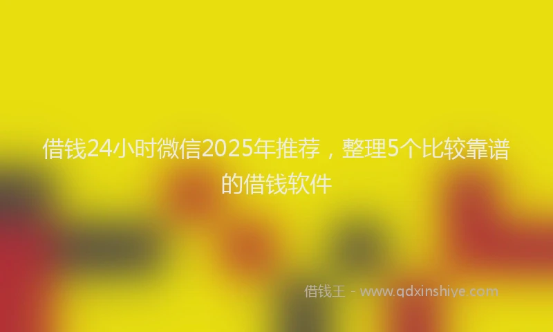 借钱24小时微信2025年推荐，整理5个比较靠谱的借钱软件
