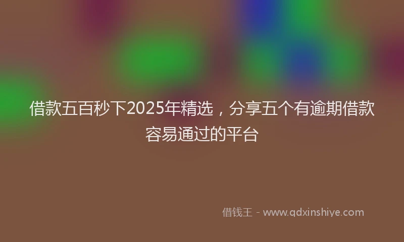 借款五百秒下2025年精选，分享五个有逾期借款容易通过的平台
