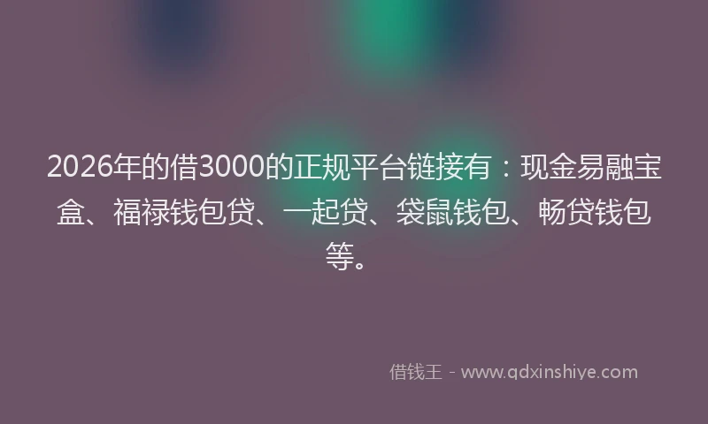 2026年的借3000的正规平台链接有:现金易融宝盒、福禄钱包贷、一起贷、袋鼠钱包、畅贷钱包等。