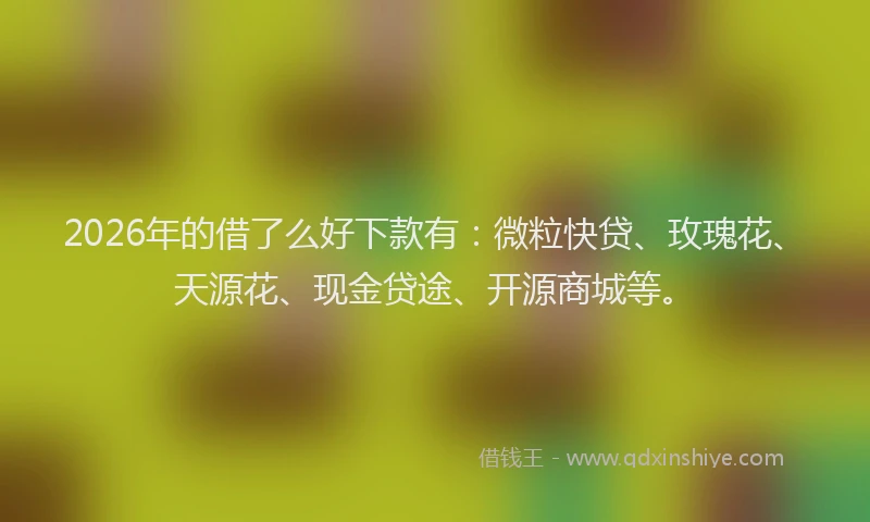 2026年的借了么好下款有：微粒快贷、玫瑰花、天源花、现金贷途、开源商城等。