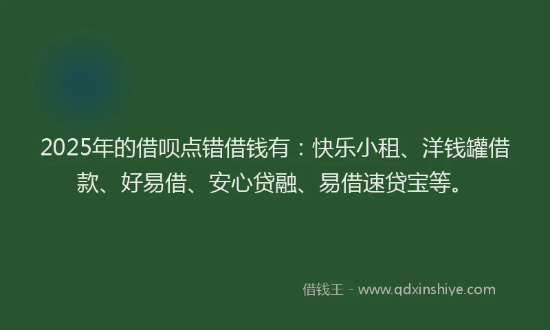 2025年的借呗点错借钱有：快乐小租、洋钱罐借款、好易借、安心贷融、易借速贷宝等。