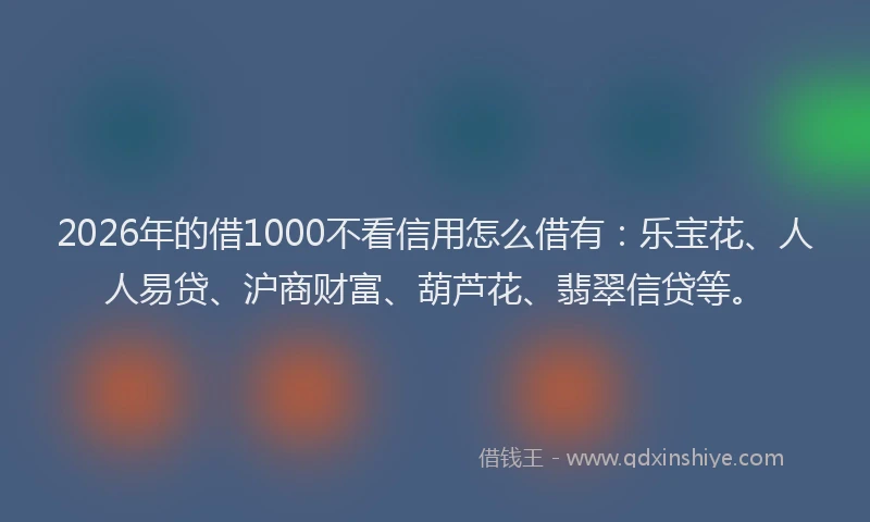 2026年的借1000不看信用怎么借有：乐宝花、人人易贷、沪商财富、葫芦花、翡翠信贷等。