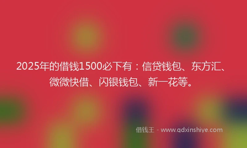 2025年的借钱1500必下有：信贷钱包、东方汇、微微快借、闪银钱包、新一花等。